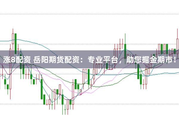 涨8配资 岳阳期货配资：专业平台，助您掘金期市！
