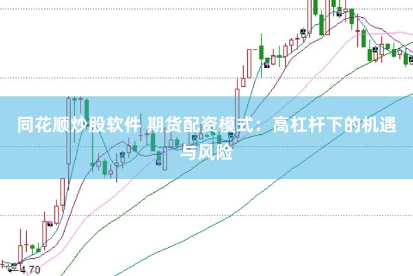 同花顺炒股软件 期货配资模式：高杠杆下的机遇与风险