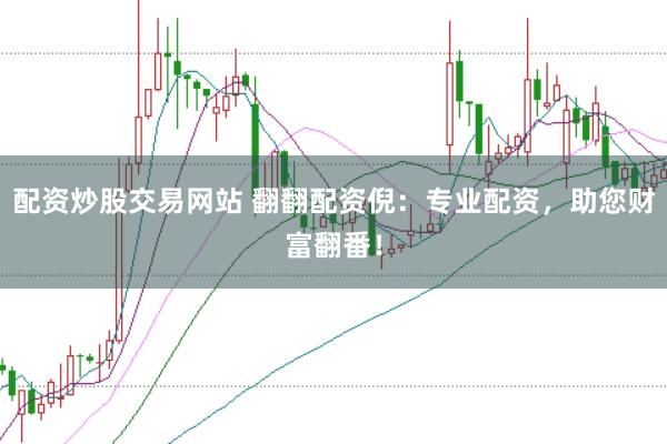 配资炒股交易网站 翻翻配资倪：专业配资，助您财富翻番！