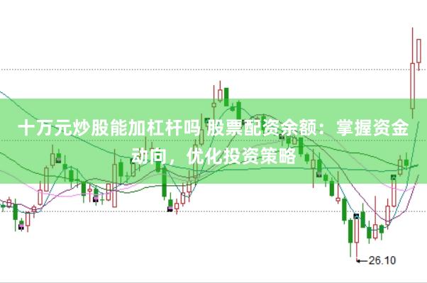 十万元炒股能加杠杆吗 股票配资余额：掌握资金动向，优化投资策略