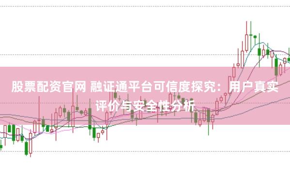 股票配资官网 融证通平台可信度探究：用户真实评价与安全性分析