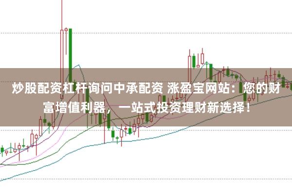 炒股配资杠杆询问中承配资 涨盈宝网站：您的财富增值利器，一站式投资理财新选择！