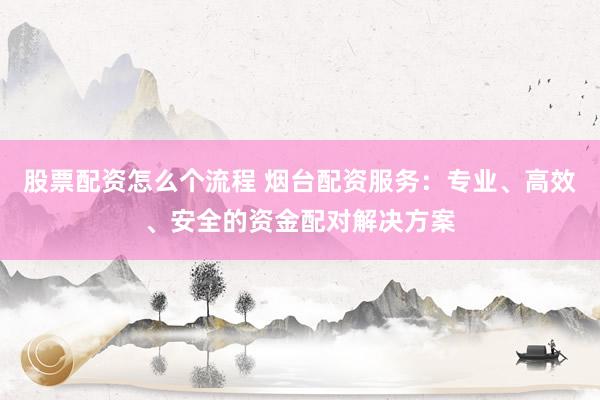 股票配资怎么个流程 烟台配资服务：专业、高效、安全的资金配对解决方案