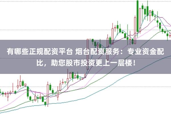 有哪些正规配资平台 烟台配资服务：专业资金配比，助您股市投资更上一层楼！