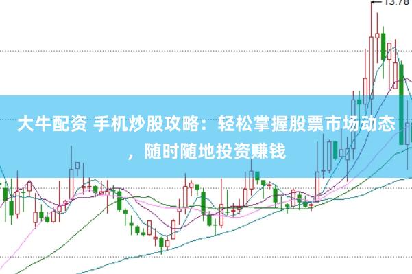 大牛配资 手机炒股攻略：轻松掌握股票市场动态，随时随地投资赚钱