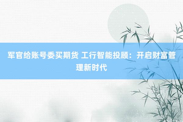 军官给账号委买期货 工行智能投顾:开启财富管理新时代