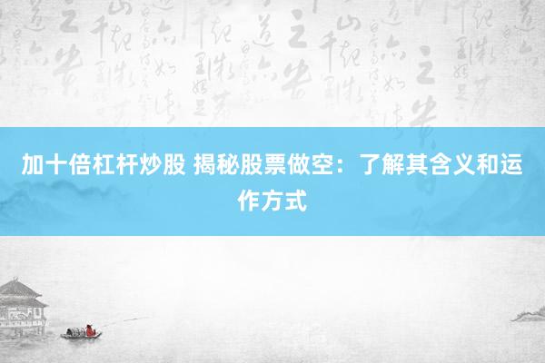 加十倍杠杆炒股 揭秘股票做空:了解其含义和运作方式