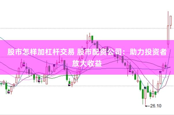股市怎样加杠杆交易 股市配资公司：助力投资者放大收益