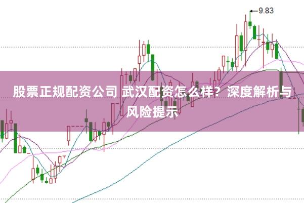 股票正规配资公司 武汉配资怎么样?深度解析与风险提示