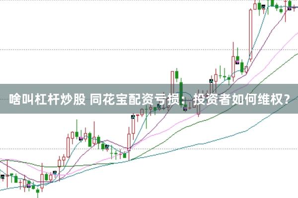 啥叫杠杆炒股 同花宝配资亏损:投资者如何维权?