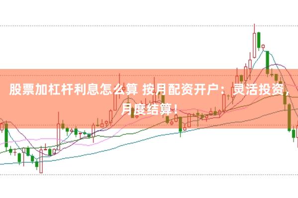 股票加杠杆利息怎么算 按月配资开户:灵活投资,月度结算!