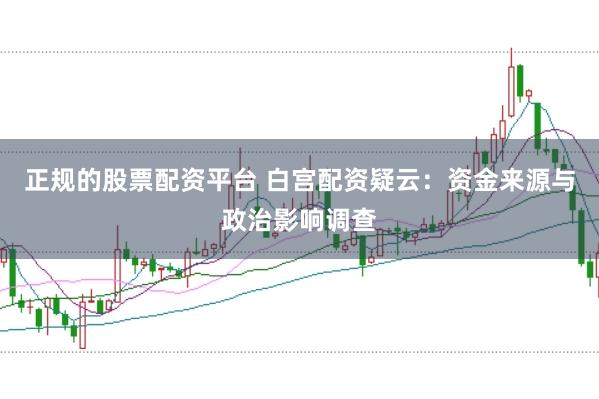 正规的股票配资平台 白宫配资疑云：资金来源与政治影响调查