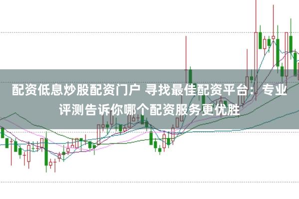 配资低息炒股配资门户 寻找最佳配资平台:专业评测告诉你哪个配资服务更优胜
