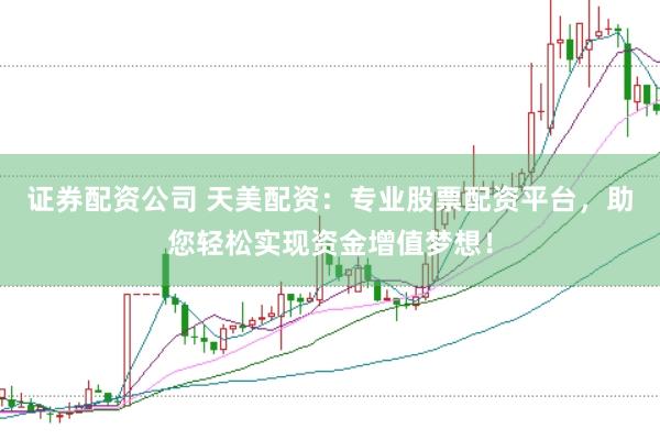 证券配资公司 天美配资：专业股票配资平台，助您轻松实现资金增值梦想！