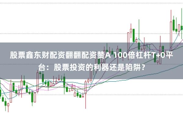 股票鑫东财配资翻翻配资赞A 100倍杠杆T+0平台：股票投资的利器还是陷阱？