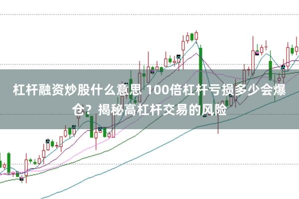 杠杆融资炒股什么意思 100倍杠杆亏损多少会爆仓？揭秘高杠杆交易的风险