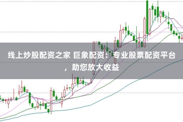 线上炒股配资之家 巨象配资:专业股票配资平台,助您放大收益
