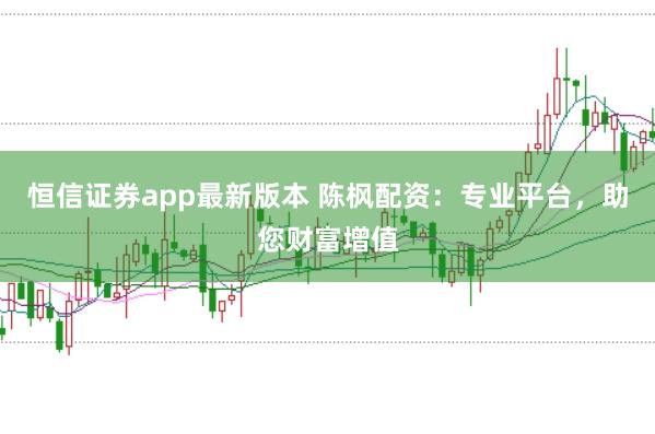 恒信证券app最新版本 陈枫配资:专业平台,助您财富增值