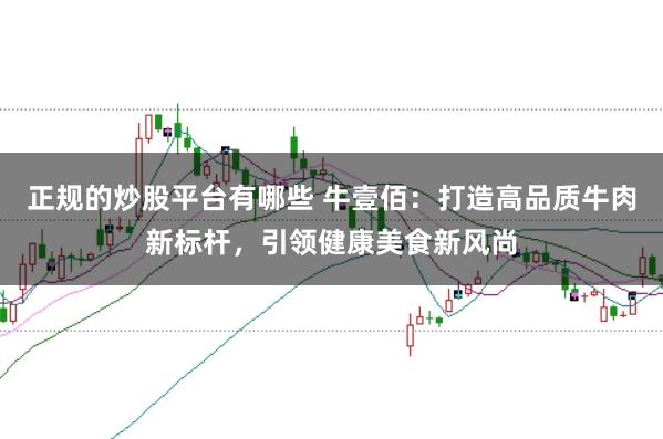 正规的炒股平台有哪些 牛壹佰:打造高品质牛肉新标杆,引领健康美食新风尚