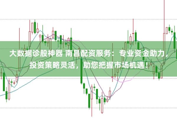 大数据诊股神器 南昌配资服务:专业资金助力,投资策略灵活,助您把握市场机遇!