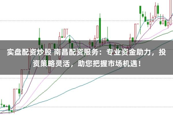 实盘配资炒股 南昌配资服务:专业资金助力,投资策略灵活,助您把握市场机遇!