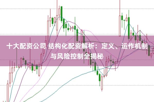 十大配资公司 结构化配资解析:定义、运作机制与风险控制全揭秘