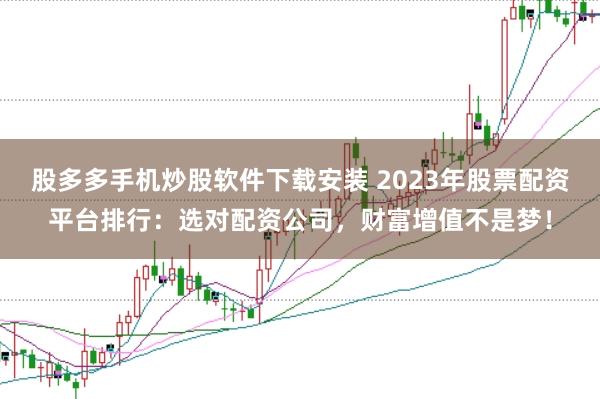 股多多手机炒股软件下载安装 2023年股票配资平台排行:选对配资公司,财富增值不是梦!