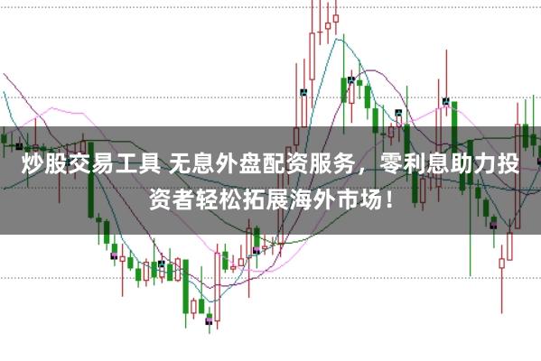 炒股交易工具 无息外盘配资服务，零利息助力投资者轻松拓展海外市场！