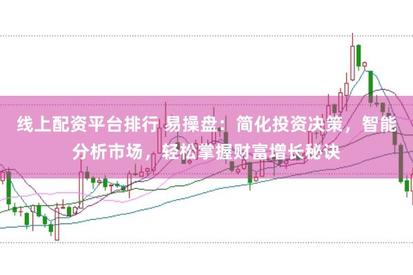 线上配资平台排行 易操盘：简化投资决策，智能分析市场，轻松掌握财富增长秘诀