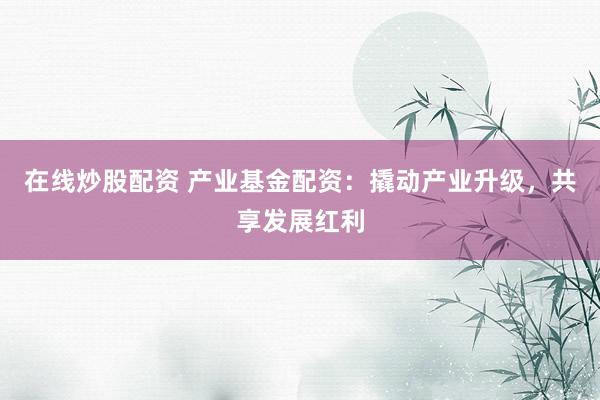 在线炒股配资 产业基金配资:撬动产业升级,共享发展红利