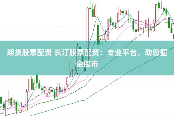 期货股票配资 长汀股票配资:专业平台,助您掘金股市