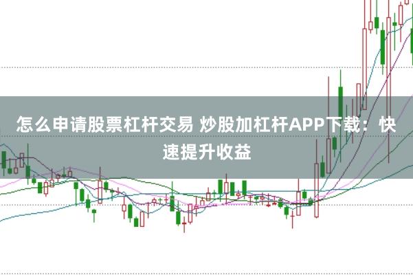 怎么申请股票杠杆交易 炒股加杠杆APP下载:快速提升收益