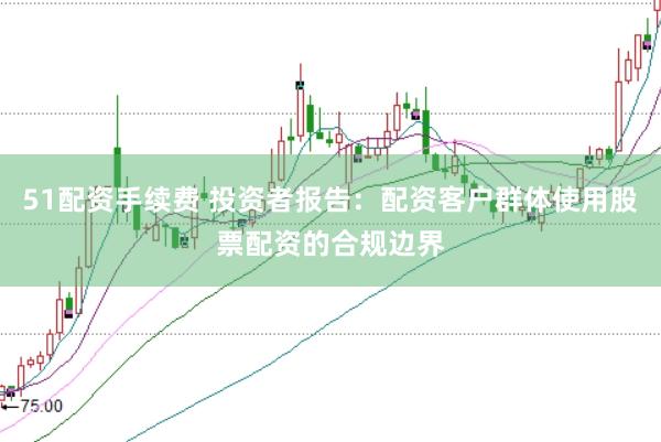 51配资手续费 投资者报告:配资客户群体使用股票配资的合规边界