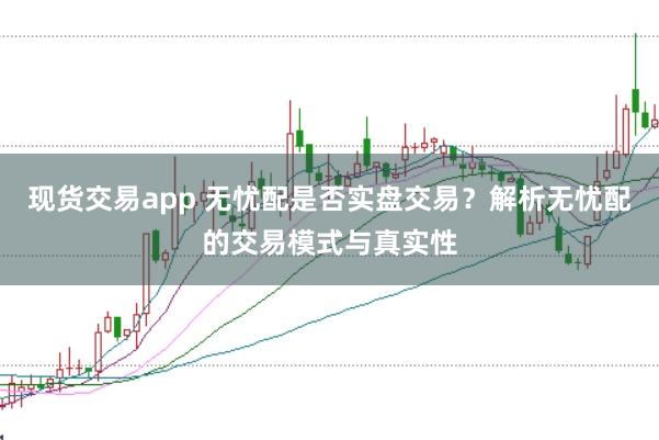 现货交易app 无忧配是否实盘交易？解析无忧配的交易模式与真实性