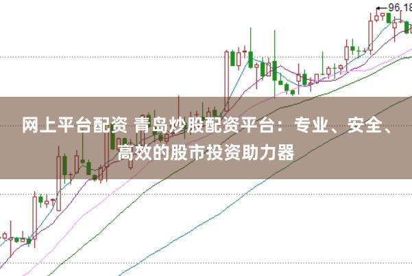 网上平台配资 青岛炒股配资平台：专业、安全、高效的股市投资助力器