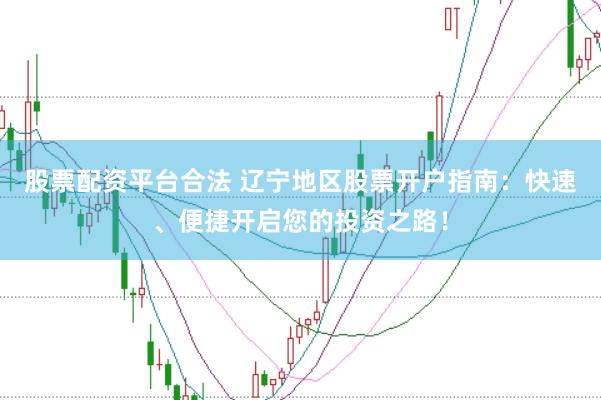 股票配资平台合法 辽宁地区股票开户指南：快速、便捷开启您的投资之路！
