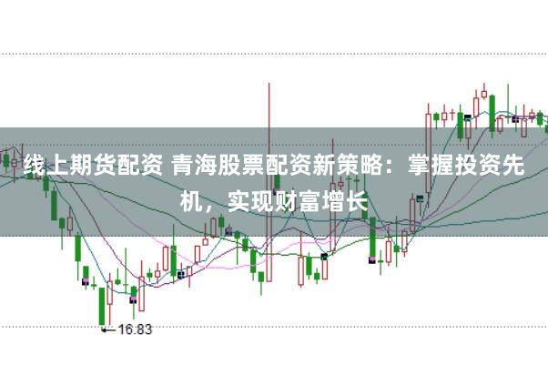 线上期货配资 青海股票配资新策略：掌握投资先机，实现财富增长