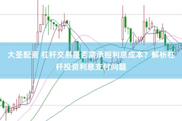 大圣配资 杠杆交易是否需承担利息成本?解析杠杆投资利息支付问题