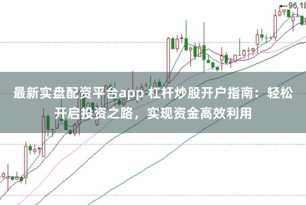 最新实盘配资平台app 杠杆炒股开户指南:轻松开启投资之路,实现资金高效利用