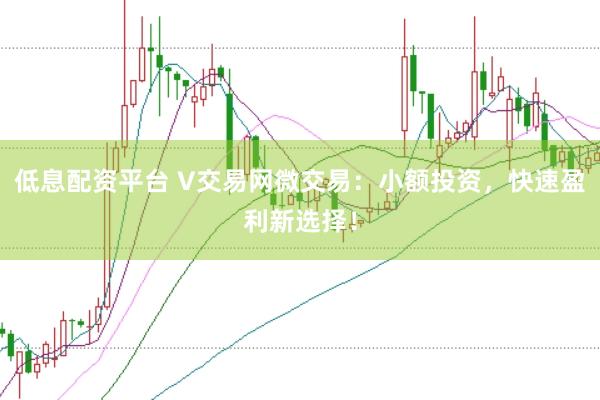 低息配资平台 V交易网微交易:小额投资,快速盈利新选择!