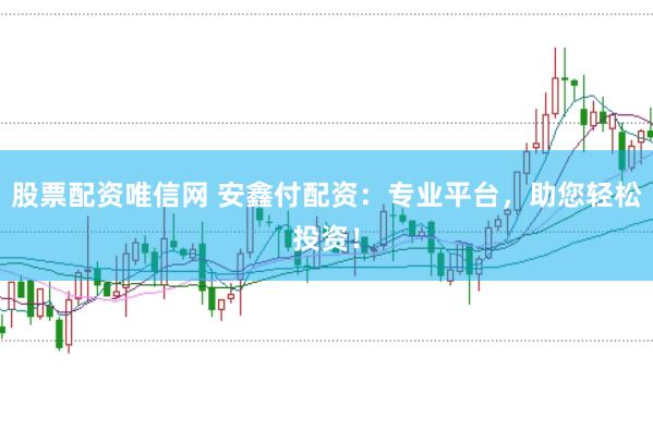 股票配资唯信网 安鑫付配资：专业平台，助您轻松投资！