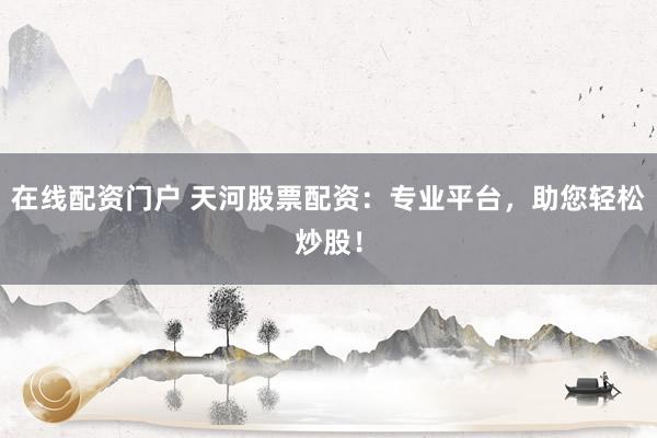 在线配资门户 天河股票配资:专业平台,助您轻松炒股!