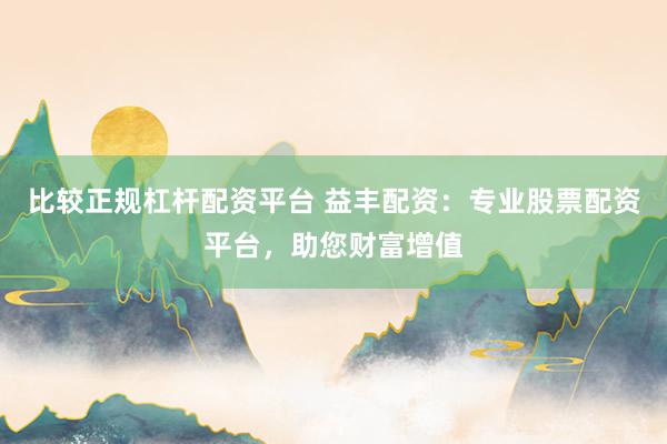 比较正规杠杆配资平台 益丰配资:专业股票配资平台,助您财富增值