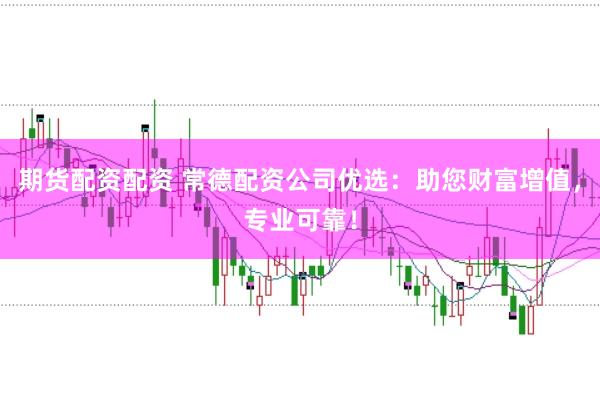 期货配资配资 常德配资公司优选:助您财富增值,专业可靠!
