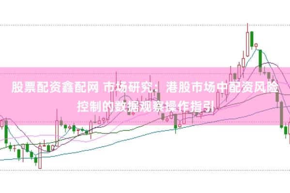 股票配资鑫配网 市场研究：港股市场中配资风险控制的数据观察操作指引
