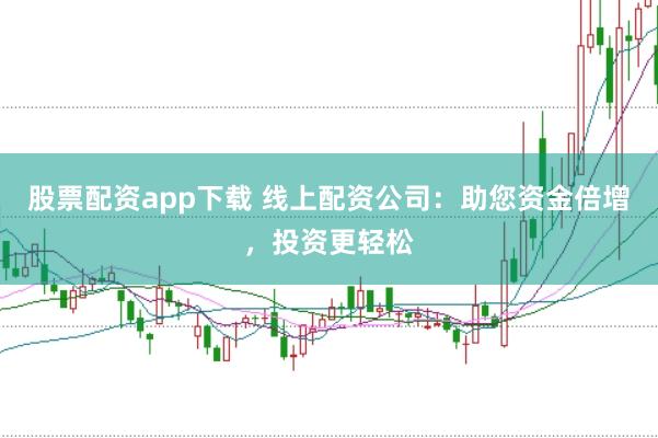 股票配资app下载 线上配资公司：助您资金倍增，投资更轻松