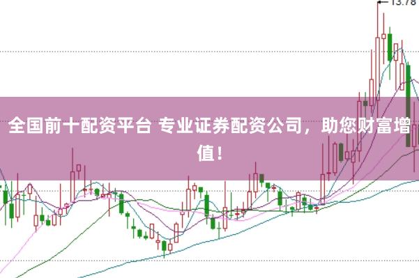 全国前十配资平台 专业证券配资公司,助您财富增值!