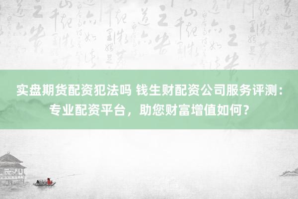 实盘期货配资犯法吗 钱生财配资公司服务评测:专业配资平台,助您财富增值如何?