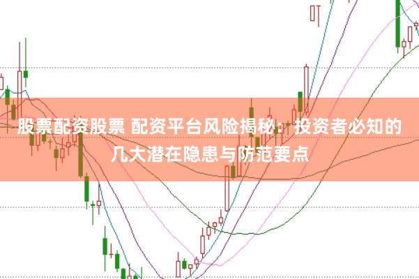 股票配资股票 配资平台风险揭秘:投资者必知的几大潜在隐患与防范要点