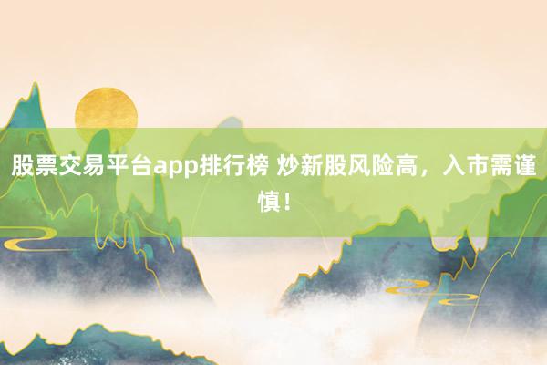 股票交易平台app排行榜 炒新股风险高，入市需谨慎！